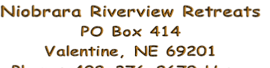 Niobrara Riverview Retreats
PO Box 414
Valentine, NE 69201
Phone: 402-376-2679 Home
402-322-0640 Cell
Email: aknebcon@shwisp.net



